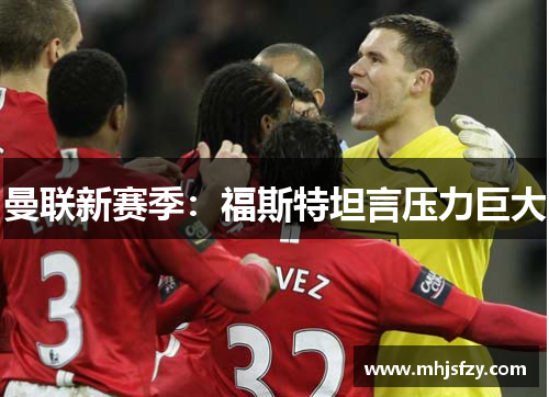 曼联新赛季：福斯特坦言压力巨大